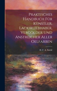 Front cover_Praktisches Handbuch Für Künstler, Lackirliebhaber, Vergolder Und Anstreicher Aller Oelfarben