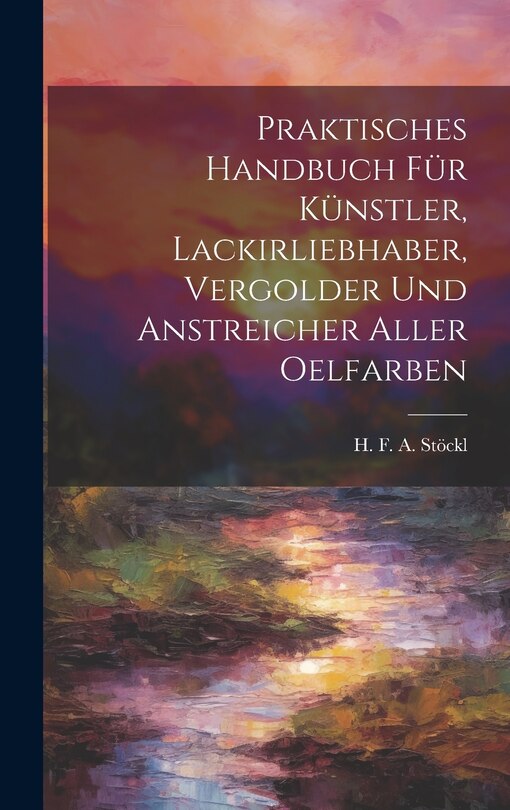 Front cover_Praktisches Handbuch Für Künstler, Lackirliebhaber, Vergolder Und Anstreicher Aller Oelfarben
