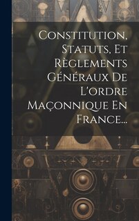 Couverture_Constitution, Statuts, Et Règlements Généraux De L'ordre Maçonnique En France...