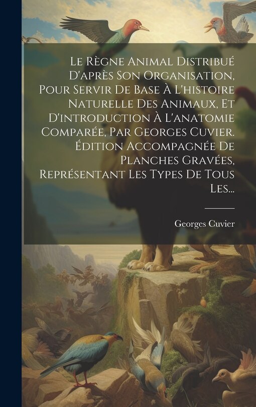 Front cover_Le Règne Animal Distribué D'après Son Organisation, Pour Servir De Base À L'histoire Naturelle Des Animaux, Et D'introduction À L'anatomie Comparée, Par Georges Cuvier. Édition Accompagnée De Planches Gravées, Représentant Les Types De Tous Les...