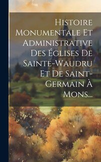 Front cover_Histoire Monumentale Et Administrative Des Églises De Sainte-waudru Et De Saint-germain À Mons...