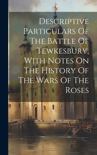 Front cover_Descriptive Particulars Of The Battle Of Tewkesbury, With Notes On The History Of The Wars Of The Roses