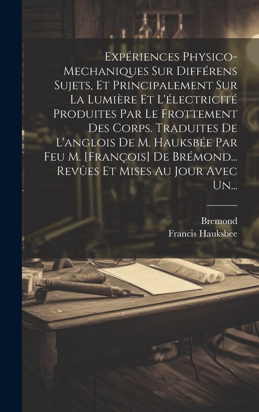 Front cover_Expériences Physico-mechaniques Sur Différens Sujets, Et Principalement Sur La Lumière Et L'électricité Produites Par Le Frottement Des Corps. Traduites De L'anglois De M. Hauksbée Par Feu M. [françois] De Brémond... Revûes Et Mises Au Jour Avec Un...