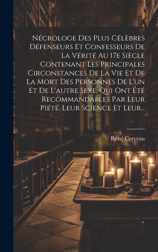 Couverture_Nécrologe Des Plus Célèbres Défenseurs Et Confesseurs De La Vérité Au 17e Siècle Contenant Les Principales Circonstances De La Vie Et De La Mort Des Personnes De L'un Et De L'autre Sexe, Qui Ont Été Recommandables Par Leur Piété, Leur Science Et Leur...