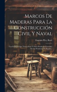 Marcos De Maderas Para La Construcción Civil Y Naval: Con El Precio Que Tienen Estas Y Otros Productos Forestales En Las Provincias De España...