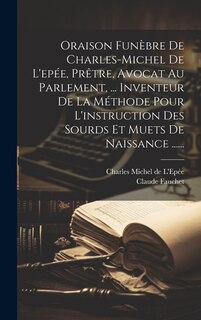 Oraison Funèbre De Charles-michel De L'epée, Prêtre, Avocat Au Parlement, ... Inventeur De La Méthode Pour L'instruction Des Sourds Et Muets De Naissance ......