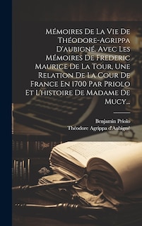 Front cover_Mémoires De La Vie De Théodore-agrippa D'aubigné. Avec Les Mémoires De Frederic Maurice De La Tour, Une Relation De La Cour De France En 1700 Par Priolo Et L'histoire De Madame De Mucy...