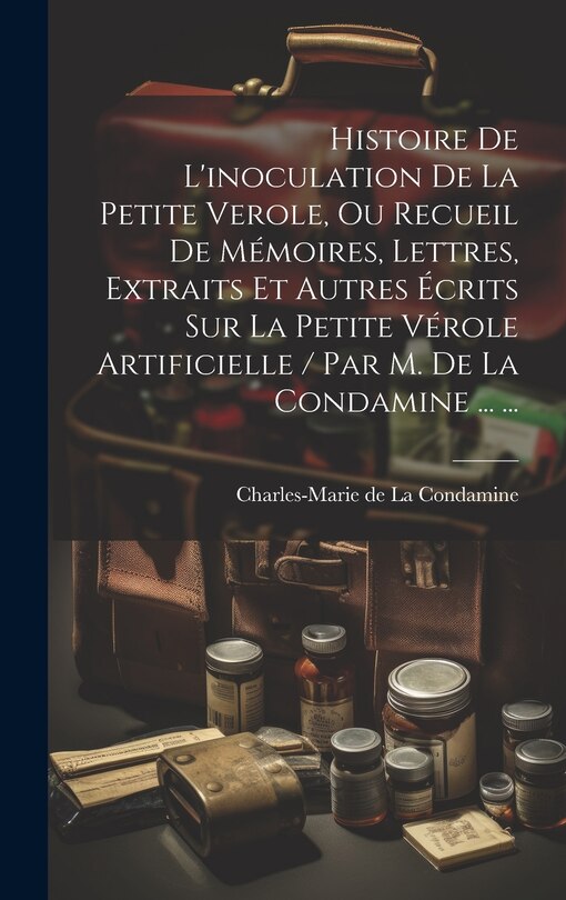 Front cover_Histoire De L'inoculation De La Petite Verole, Ou Recueil De Mémoires, Lettres, Extraits Et Autres Écrits Sur La Petite Vérole Artificielle / Par M. De La Condamine ... ...