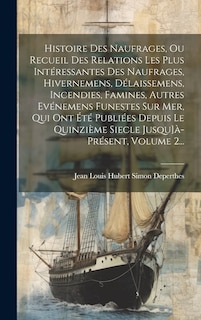 Front cover_Histoire Des Naufrages, Ou Recueil Des Relations Les Plus Intéressantes Des Naufrages, Hivernemens, Délaissemens, Incendies, Famines, Autres Evénemens Funestes Sur Mer, Qui Ont Été Publiées Depuis Le Quinzième Siecle Jusqu]à-présent, Volume 2...