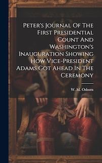 Front cover_Peter's Journal Of The First Presidential Count And Washington's Inauguration Showing How Vice-president Adams Got Ahead In The Ceremony