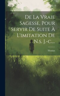 Front cover_De La Vraie Sagesse, Pour Servir De Suite À L'imitation De N.s. J.-c....