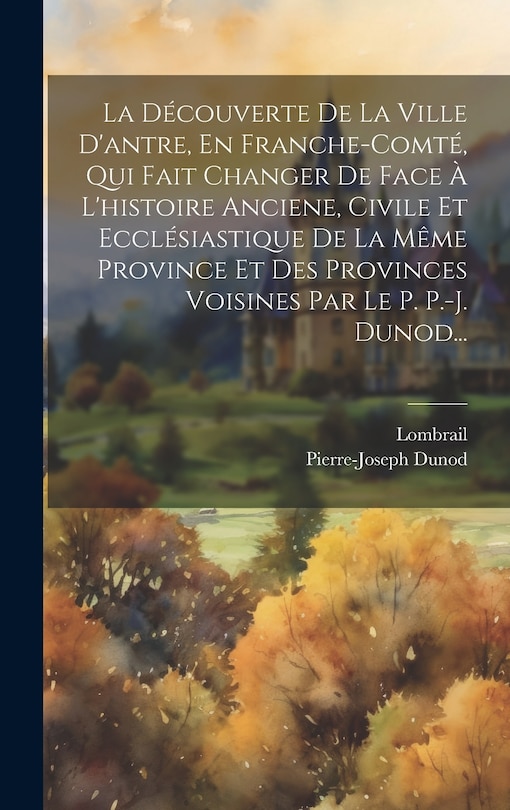 Couverture_La Découverte De La Ville D'antre, En Franche-comté, Qui Fait Changer De Face À L'histoire Anciene, Civile Et Ecclésiastique De La Même Province Et Des Provinces Voisines Par Le P. P.-j. Dunod...