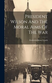 Front cover_President Wilson And The Moral Aims Of The War