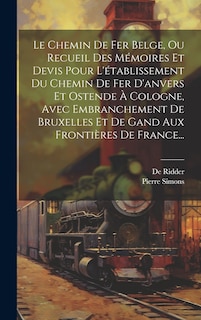 Couverture_Le Chemin De Fer Belge, Ou Recueil Des Mémoires Et Devis Pour L'établissement Du Chemin De Fer D'anvers Et Ostende À Cologne, Avec Embranchement De Bruxelles Et De Gand Aux Frontières De France...
