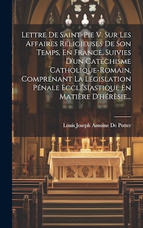Front cover_Lettre De Saint-pie V. Sur Les Affaires Religieuses De Son Temps, En France, Suivies D'un Catéchisme Catholique-romain, Comprenant La Législation Pénale Ecclésiastique En Matière D'hérèsie...