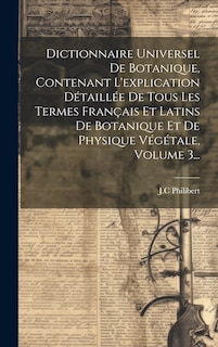 Couverture_Dictionnaire Universel De Botanique, Contenant L'explication Détaillée De Tous Les Termes Français Et Latins De Botanique Et De Physique Végétale, Volume 3...