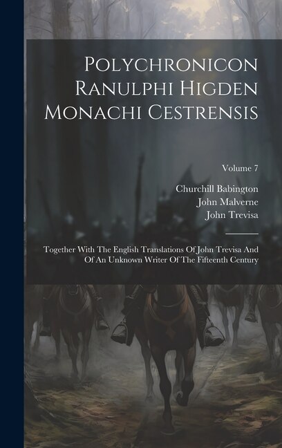 Polychronicon Ranulphi Higden Monachi Cestrensis: Together With The English Translations Of John Trevisa And Of An Unknown Writer Of The Fifteenth Century; Volume 7