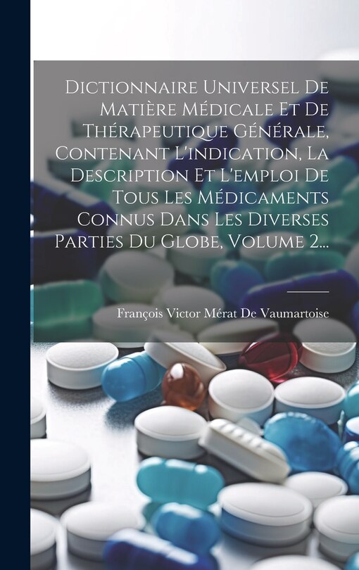 Couverture_Dictionnaire Universel De Matière Médicale Et De Thérapeutique Générale, Contenant L'indication, La Description Et L'emploi De Tous Les Médicaments Connus Dans Les Diverses Parties Du Globe, Volume 2...
