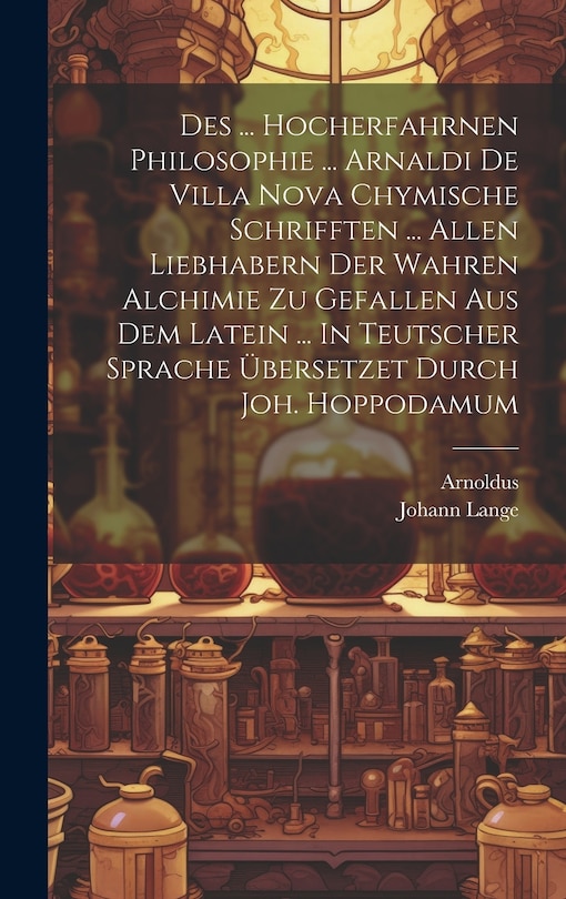 Front cover_Des ... Hocherfahrnen Philosophie ... Arnaldi De Villa Nova Chymische Schrifften ... Allen Liebhabern Der Wahren Alchimie Zu Gefallen Aus Dem Latein ... In Teutscher Sprache &Uuml;bersetzet Durch Joh. Hoppodamum