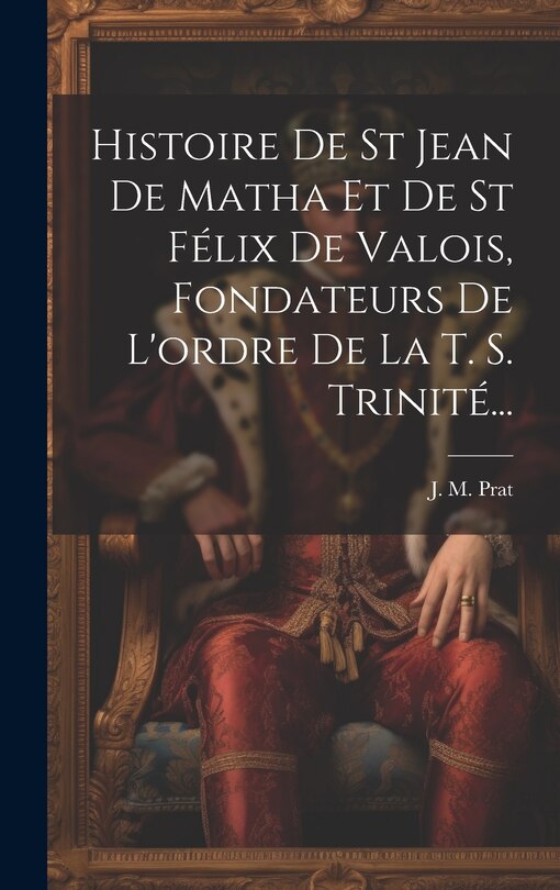 Front cover_Histoire De St Jean De Matha Et De St Félix De Valois, Fondateurs De L'ordre De La T. S. Trinité...