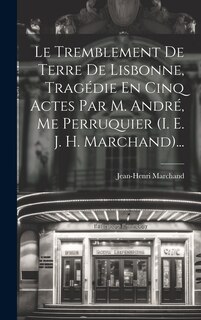 Couverture_Le Tremblement De Terre De Lisbonne, Tragédie En Cinq Actes Par M. André, Me Perruquier (i. E. J. H. Marchand)...