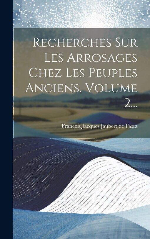 Couverture_Recherches Sur Les Arrosages Chez Les Peuples Anciens, Volume 2...