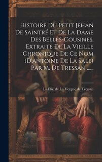 Front cover_Histoire Du Petit Jehan De Saintré Et De La Dame Des Belles-cousines, Extraite De La Vieille Chronique De Ce Nom (d'antoine De La Sale) Par M. De Tressan ......