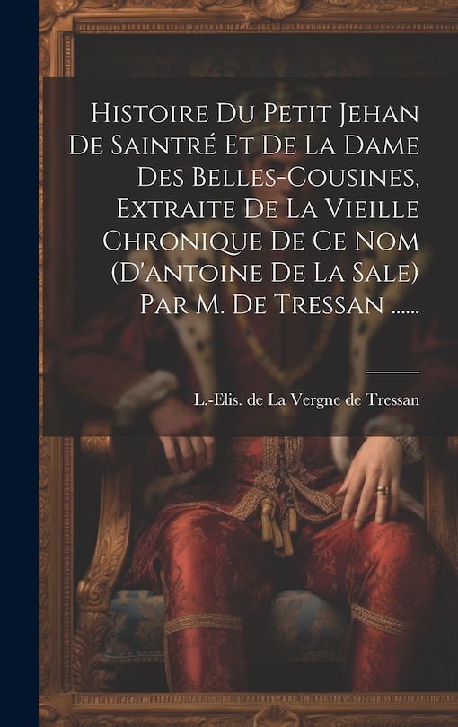 Front cover_Histoire Du Petit Jehan De Saintré Et De La Dame Des Belles-cousines, Extraite De La Vieille Chronique De Ce Nom (d'antoine De La Sale) Par M. De Tressan ......