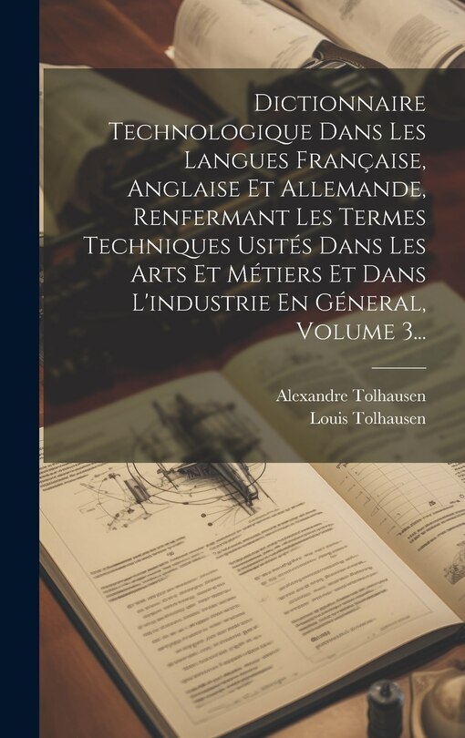 Couverture_Dictionnaire Technologique Dans Les Langues Française, Anglaise Et Allemande, Renfermant Les Termes Techniques Usités Dans Les Arts Et Métiers Et Dans L'industrie En Géneral, Volume 3...