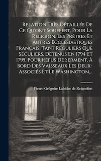 Front cover_Relation Très Détaillée De Ce Qu'ont Souffert, Pour La Religion, Les Prêtres Et Autres Ecclésiastiques Français, Tant Réguliers Que Séculiers, Détenus En 1794 Et 1795, Pour Refus De Serment, À Bord Des Vaisseaux Les Deux-associés Et Le Washington, ...