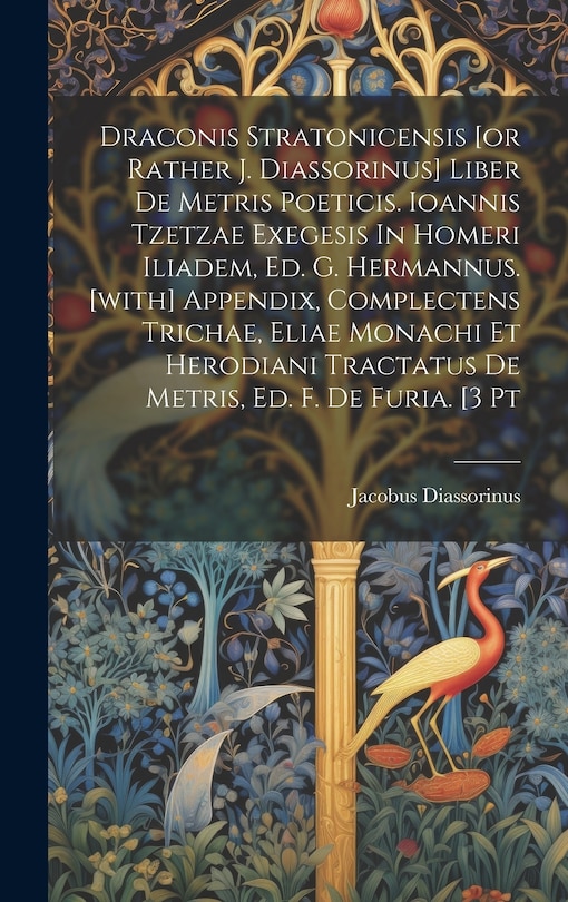 Couverture_Draconis Stratonicensis [or Rather J. Diassorinus] Liber De Metris Poeticis. Ioannis Tzetzae Exegesis In Homeri Iliadem, Ed. G. Hermannus. [with] Appendix, Complectens Trichae, Eliae Monachi Et Herodiani Tractatus De Metris, Ed. F. De Furia. [3 Pt
