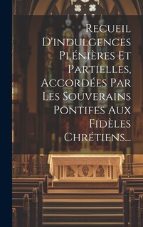 Couverture_Recueil D'indulgences Plénières Et Partielles, Accordées Par Les Souverains Pontifes Aux Fidèles Chrétiens...