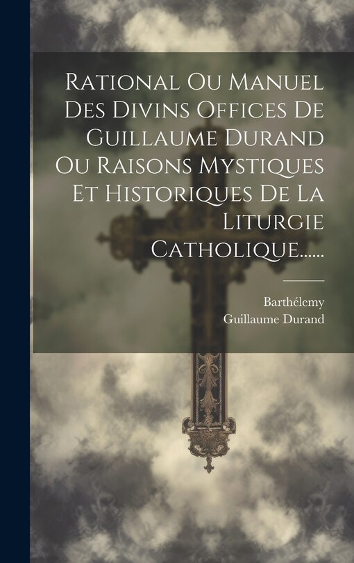 Front cover_Rational Ou Manuel Des Divins Offices De Guillaume Durand Ou Raisons Mystiques Et Historiques De La Liturgie Catholique......