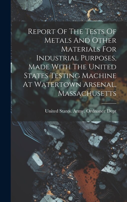 Front cover_Report Of The Tests Of Metals And Other Materials For Industrial Purposes, Made With The United States Testing Machine At Watertown Arsenal, Massachusetts