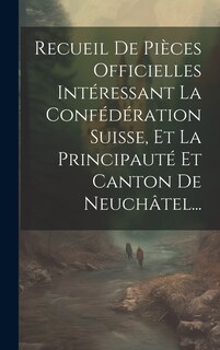 Front cover_Recueil De Pièces Officielles Intéressant La Confédération Suisse, Et La Principauté Et Canton De Neuchâtel...