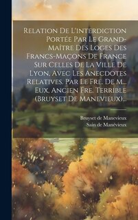 Front cover_Relation De L'interdiction Portée Par Le Grand-maître Des Loges Des Francs-maçons De France Sur Celles De La Ville De Lyon, Avec Les Anecdotes Relatives. Par Le Fre. De M... Eux, Ancien Fre. Terrible (bruyset De Manevieux)...
