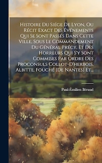 Couverture_Histoire Du Siége De Lyon, Ou Récit Exact Des Événements Qui Se Sont Passés Dans Cette Ville, Sous Le Commandement Du Général Précy, Et Des Horreurs Qui S'y Sont Commises Par Ordre Des Proconsuls Collot-d'herbois, Albitte, Fouché [de Nantes] Et...