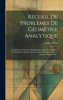 Recueil De Problemes De Géométrie Analytique: L'usage Des Classes De Mathématiques Spéciales: Solutions Des Problèmes Donnés Au Concours D'admission À L'école Centrale Depuis 1862...