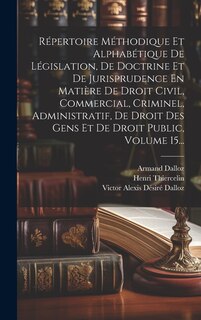 Couverture_Répertoire Méthodique Et Alphabétique De Législation, De Doctrine Et De Jurisprudence En Matière De Droit Civil, Commercial, Criminel, Administratif, De Droit Des Gens Et De Droit Public, Volume 15...