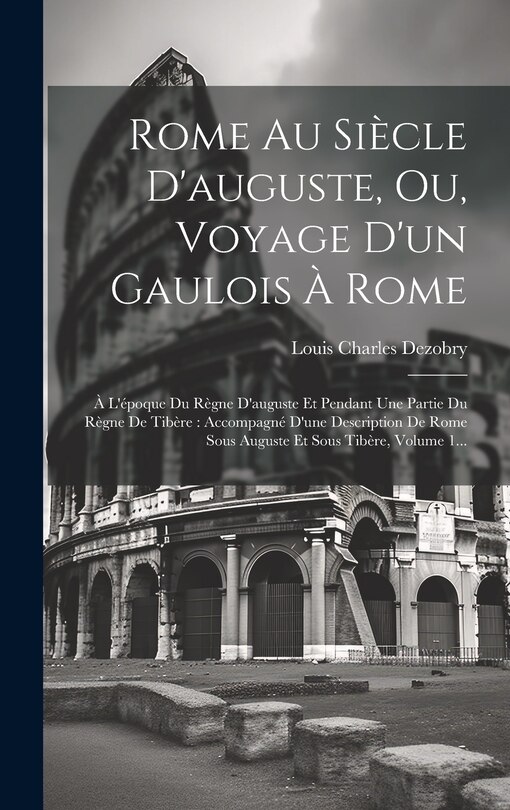 Rome Au Siècle D'auguste, Ou, Voyage D'un Gaulois À Rome: À L'époque Du Règne D'auguste Et Pendant Une Partie Du Règne De Tibère: Accompagné D'une Description De Rome Sous Auguste Et Sous Tibère, Volume 1...