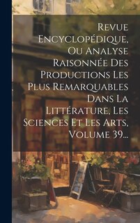 Couverture_Revue Encyclopédique, Ou Analyse Raisonnée Des Productions Les Plus Remarquables Dans La Littérature, Les Sciences Et Les Arts, Volume 39...