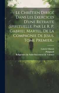 Front cover_Le Chrétien Dirigé Dans Les Exercices D'une Retraite Spirituelle. Par Le R. P. Gabriel Martel, De La Compagnie De Jesus. Tome Premier...