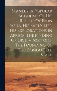 Front cover_Stanley, A Popular Account Of His Rescue Of Emin Pasha, His Early Life, His Explorations In Africa, The Finding Of Dr. Livingstone, The Founding Of The Congo Free State