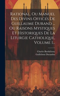 Front cover_Rational, Ou Manuel Des Divins Offices De Guillaume Durand ... Ou Raisons Mystiques Et Historiques De La Liturgie Catholique, Volume 1...
