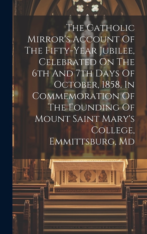 Front cover_The Catholic Mirror's Account Of The Fifty-year Jubilee, Celebrated On The 6th And 7th Days Of October, 1858, In Commemoration Of The Founding Of Mount Saint Mary's College, Emmittsburg, Md