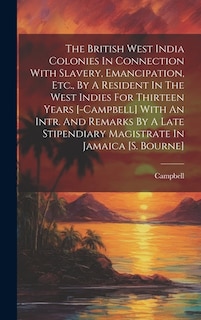 The British West India Colonies In Connection With Slavery, Emancipation, Etc., By A Resident In The West Indies For Thirteen Years [-campbell] With An Intr. And Remarks By A Late Stipendiary Magistrate In Jamaica [s. Bourne]