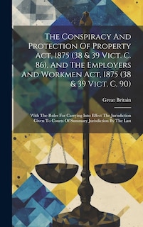 Front cover_The Conspiracy And Protection Of Property Act, 1875 (38 & 39 Vict. C. 86), And The Employers And Workmen Act, 1875 (38 & 39 Vict. C. 90)