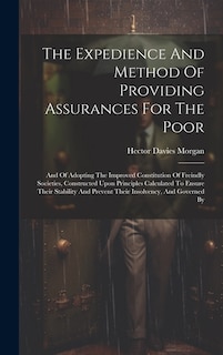 The Expedience And Method Of Providing Assurances For The Poor: And Of Adopting The Improved Constitution Of Freindly Societies, Constructed Upon Principles Calculated To Ensure Their Stability And Prevent Their Insolvency, And Governed By