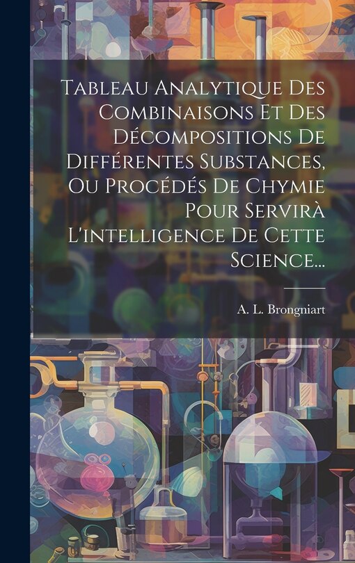 Front cover_Tableau Analytique Des Combinaisons Et Des Décompositions De Différentes Substances, Ou Procédés De Chymie Pour Servirà L'intelligence De Cette Science...