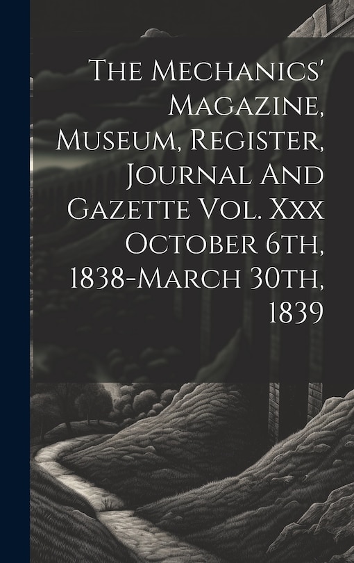 Front cover_The Mechanics' Magazine, Museum, Register, Journal And Gazette Vol. Xxx October 6th, 1838-march 30th, 1839